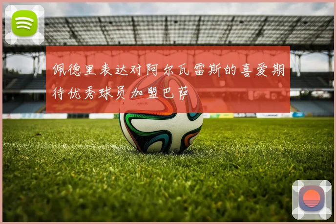 佩德里表达对阿尔瓦雷斯的喜爱期待优秀球员加盟巴萨