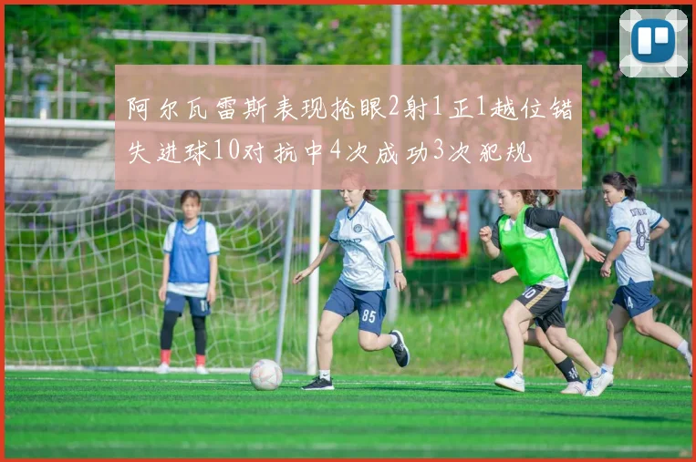 阿尔瓦雷斯表现抢眼2射1正1越位错失进球10对抗中4次成功3次犯规