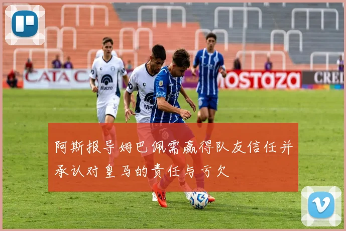 阿斯报导姆巴佩需赢得队友信任并承认对皇马的责任与亏欠