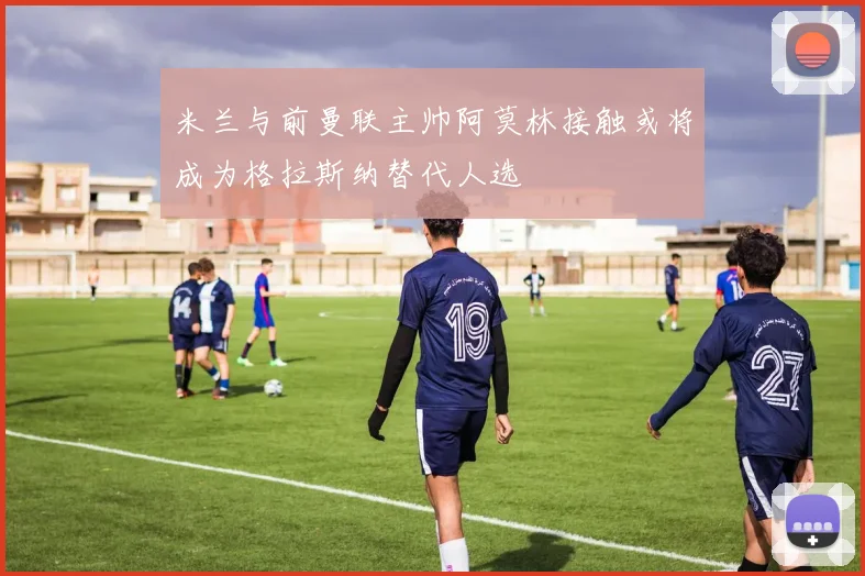 米兰与前曼联主帅阿莫林接触或将成为格拉斯纳替代人选