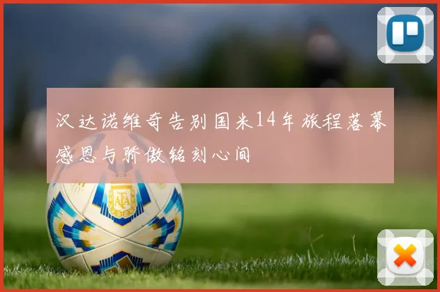 汉达诺维奇告别国米14年旅程落幕感恩与骄傲铭刻心间