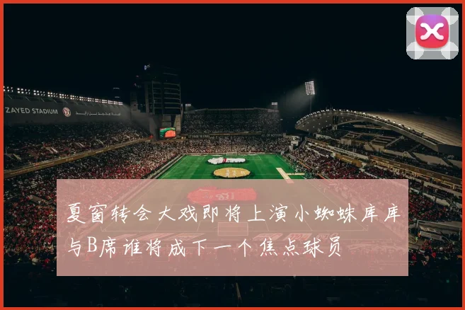 夏窗转会大戏即将上演小蜘蛛库库与B席谁将成下一个焦点球员