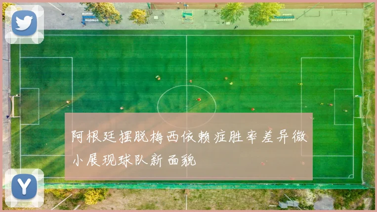 阿根廷摆脱梅西依赖症胜率差异微小展现球队新面貌
