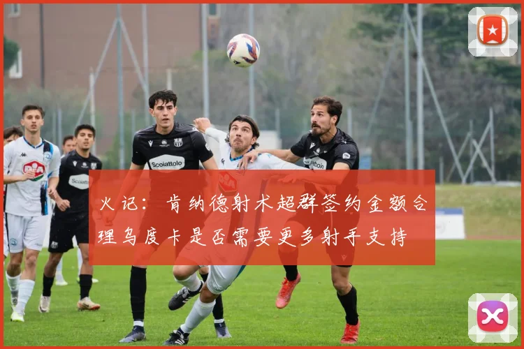 火记：肯纳德射术超群签约金额合理乌度卡是否需要更多射手支持
