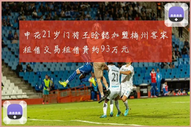 申花21岁门将王晗懿加盟梅州客家租借交易租借费约93万元