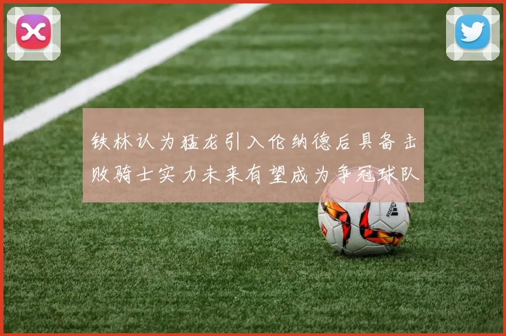 铁林认为猛龙引入伦纳德后具备击败骑士实力未来有望成为争冠球队