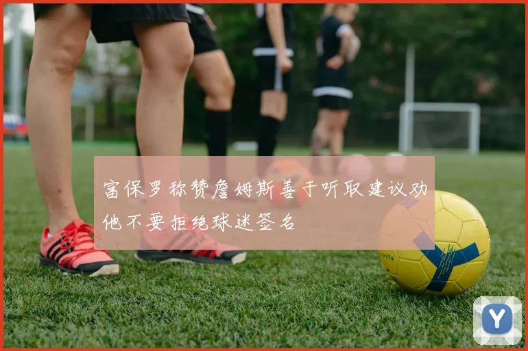 富保罗称赞詹姆斯善于听取建议劝他不要拒绝球迷签名