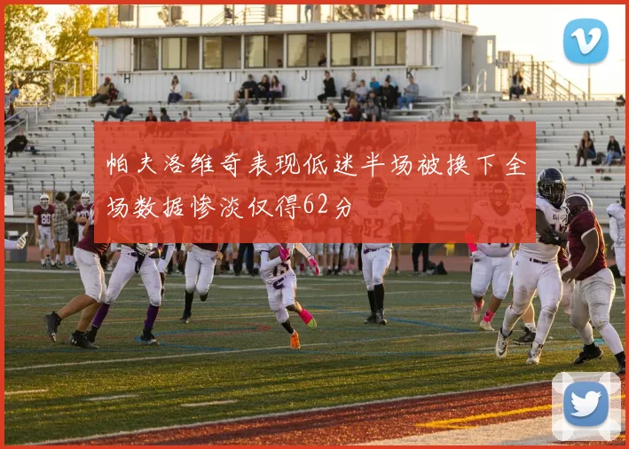 帕夫洛维奇表现低迷半场被换下全场数据惨淡仅得62分