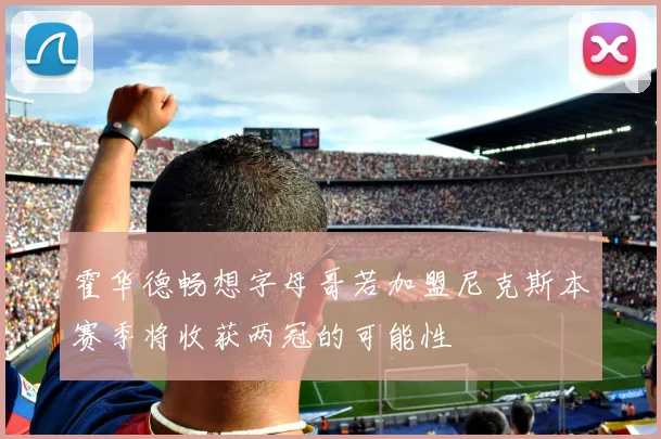 霍华德畅想字母哥若加盟尼克斯本赛季将收获两冠的可能性