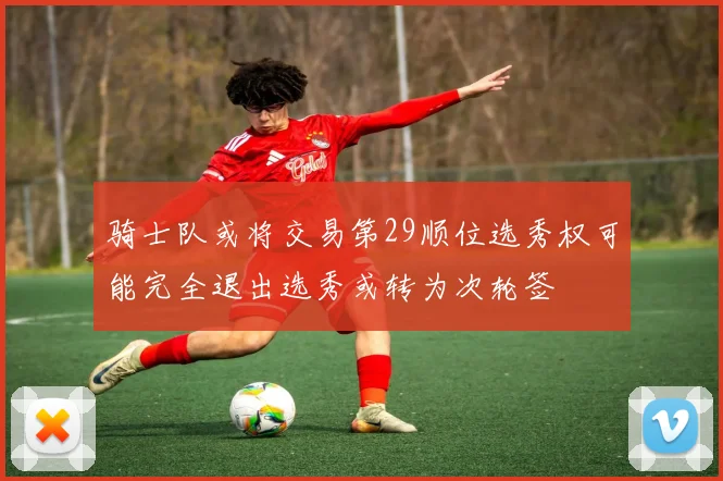 骑士队或将交易第29顺位选秀权可能完全退出选秀或转为次轮签