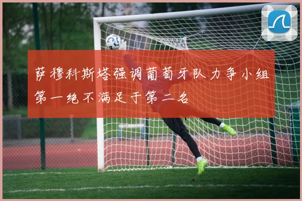 萨穆科斯塔强调葡萄牙队力争小组第一绝不满足于第二名