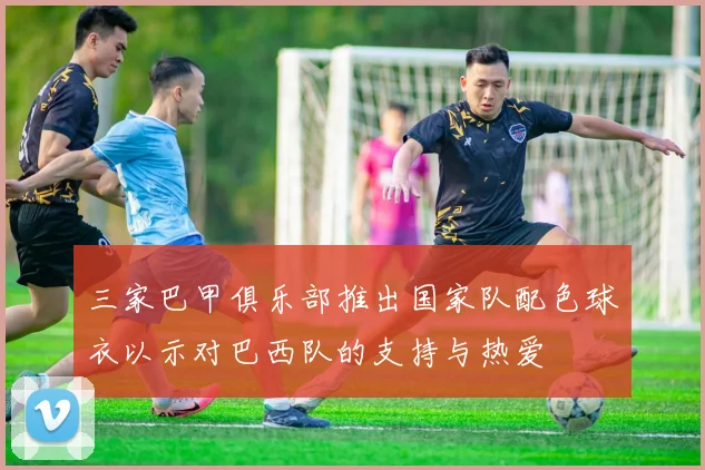 三家巴甲俱乐部推出国家队配色球衣以示对巴西队的支持与热爱