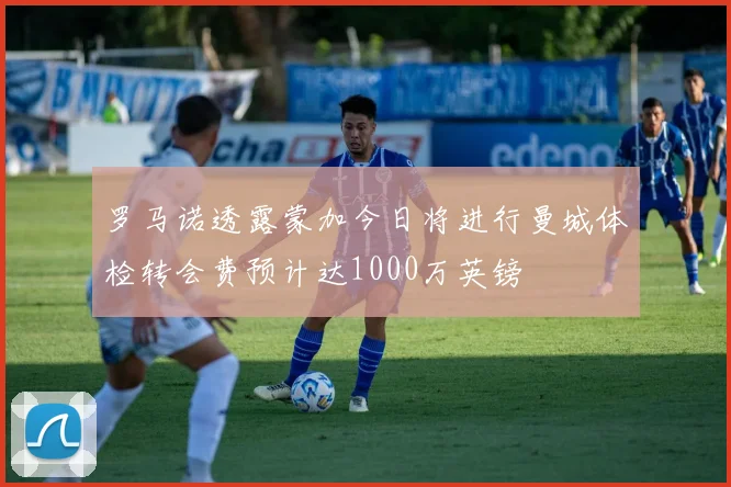 罗马诺透露蒙加今日将进行曼城体检转会费预计达1000万英镑